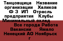 Танцовщица › Название организации ­ Халиков Ф.З, ИП › Отрасль предприятия ­ Клубы › Минимальный оклад ­ 100 000 - Все города Работа » Вакансии   . Ямало-Ненецкий АО,Ноябрьск г.